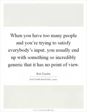 When you have too many people and you’re trying to satisfy everybody’s input, you usually end up with something so incredibly generic that it has no point of view Picture Quote #1