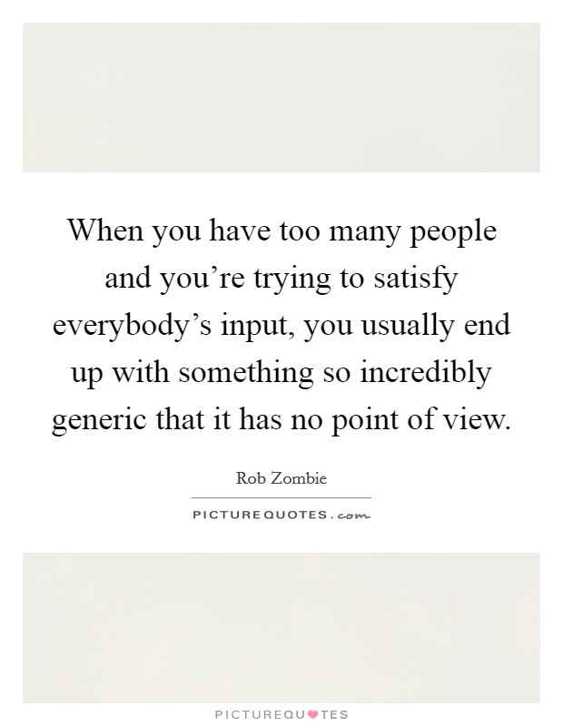When you have too many people and you're trying to satisfy everybody's input, you usually end up with something so incredibly generic that it has no point of view. Picture Quote #1