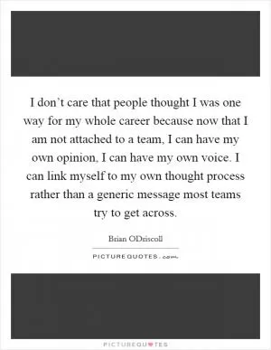 I don’t care that people thought I was one way for my whole career because now that I am not attached to a team, I can have my own opinion, I can have my own voice. I can link myself to my own thought process rather than a generic message most teams try to get across Picture Quote #1