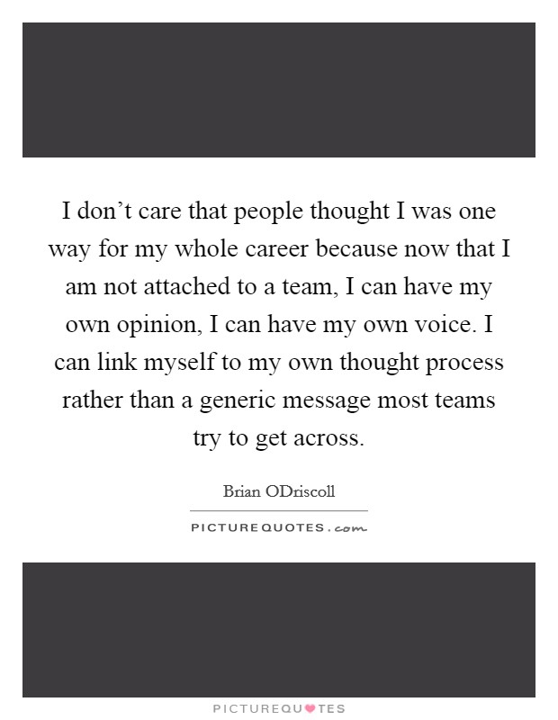 I don't care that people thought I was one way for my whole career because now that I am not attached to a team, I can have my own opinion, I can have my own voice. I can link myself to my own thought process rather than a generic message most teams try to get across. Picture Quote #1