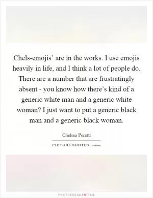 Chels-emojis’ are in the works. I use emojis heavily in life, and I think a lot of people do. There are a number that are frustratingly absent - you know how there’s kind of a generic white man and a generic white woman? I just want to put a generic black man and a generic black woman Picture Quote #1