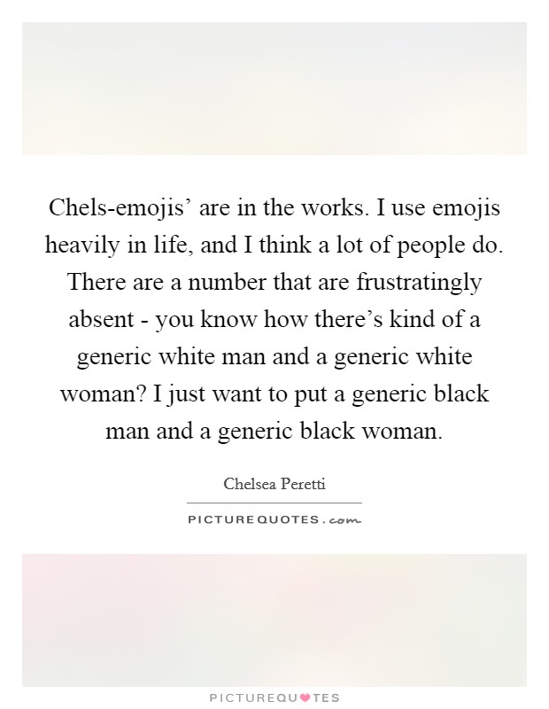 Chels-emojis' are in the works. I use emojis heavily in life, and I think a lot of people do. There are a number that are frustratingly absent - you know how there's kind of a generic white man and a generic white woman? I just want to put a generic black man and a generic black woman. Picture Quote #1