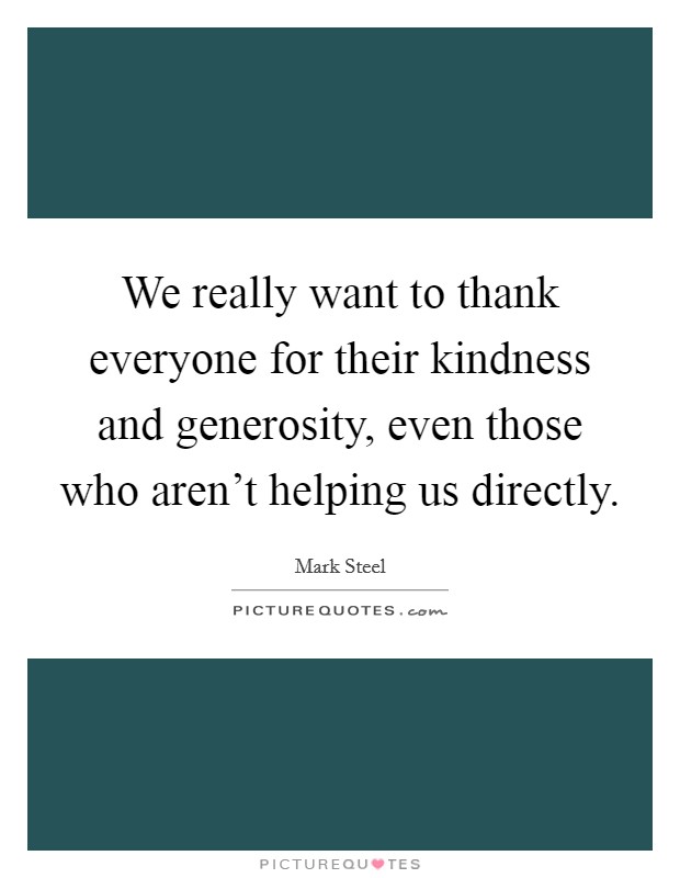 We really want to thank everyone for their kindness and generosity, even those who aren't helping us directly. Picture Quote #1