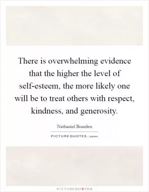 There is overwhelming evidence that the higher the level of self-esteem, the more likely one will be to treat others with respect, kindness, and generosity Picture Quote #1