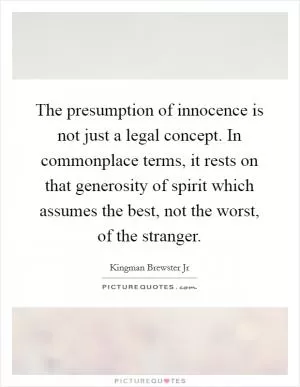 The presumption of innocence is not just a legal concept. In commonplace terms, it rests on that generosity of spirit which assumes the best, not the worst, of the stranger Picture Quote #1
