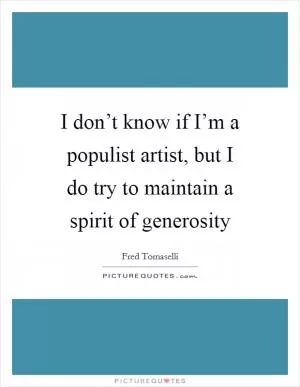 I don’t know if I’m a populist artist, but I do try to maintain a spirit of generosity Picture Quote #1