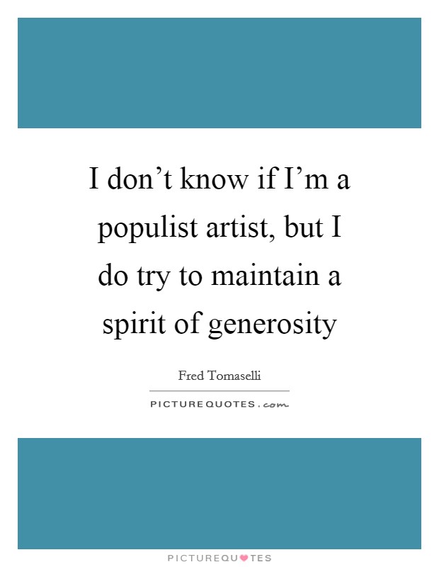 I don't know if I'm a populist artist, but I do try to maintain a spirit of generosity Picture Quote #1
