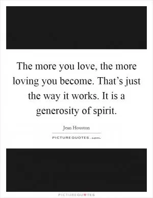 The more you love, the more loving you become. That’s just the way it works. It is a generosity of spirit Picture Quote #1