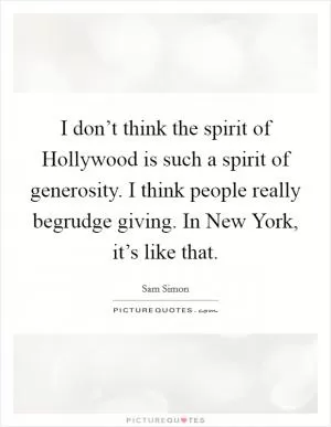 I don’t think the spirit of Hollywood is such a spirit of generosity. I think people really begrudge giving. In New York, it’s like that Picture Quote #1