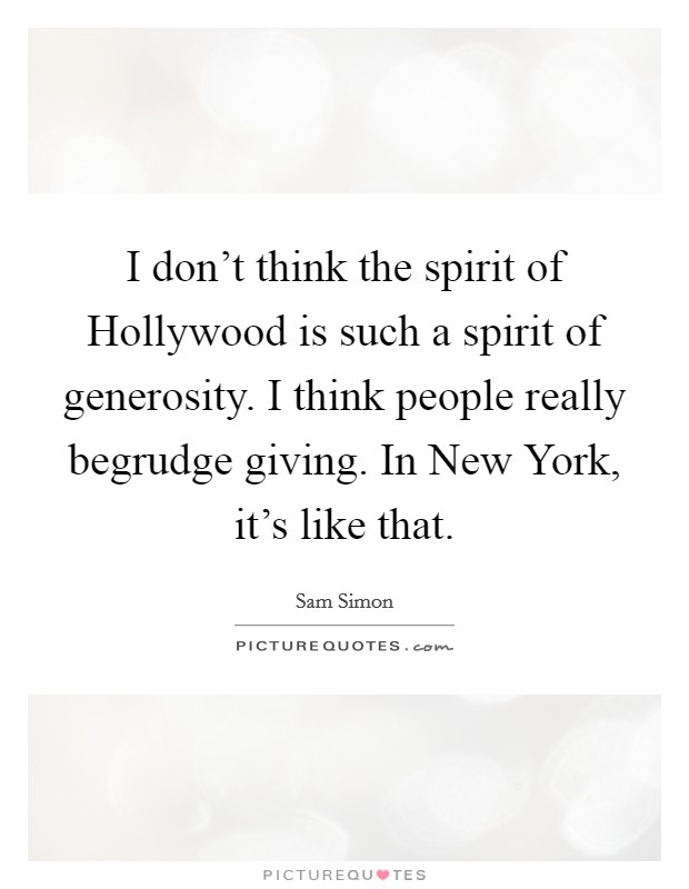 I don't think the spirit of Hollywood is such a spirit of generosity. I think people really begrudge giving. In New York, it's like that. Picture Quote #1