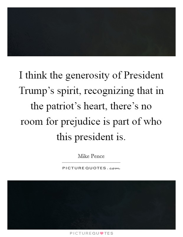 I think the generosity of President Trump's spirit, recognizing that in the patriot's heart, there's no room for prejudice is part of who this president is. Picture Quote #1
