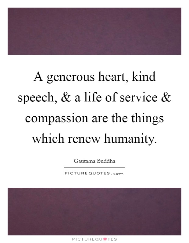 A generous heart, kind speech, and a life of service and compassion are the things which renew humanity. Picture Quote #1
