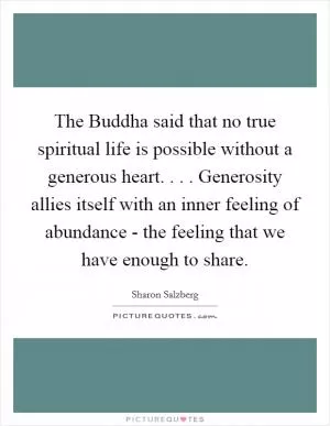 The Buddha said that no true spiritual life is possible without a generous heart. . . . Generosity allies itself with an inner feeling of abundance - the feeling that we have enough to share Picture Quote #1