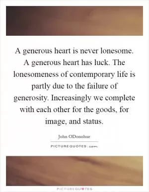 A generous heart is never lonesome. A generous heart has luck. The lonesomeness of contemporary life is partly due to the failure of generosity. Increasingly we complete with each other for the goods, for image, and status Picture Quote #1