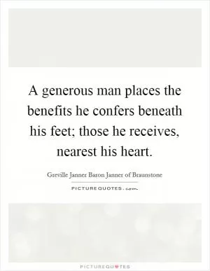 A generous man places the benefits he confers beneath his feet; those he receives, nearest his heart Picture Quote #1