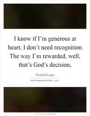 I know if I’m generous at heart, I don’t need recognition The way I’m rewarded, well, that’s God’s decision, Picture Quote #1