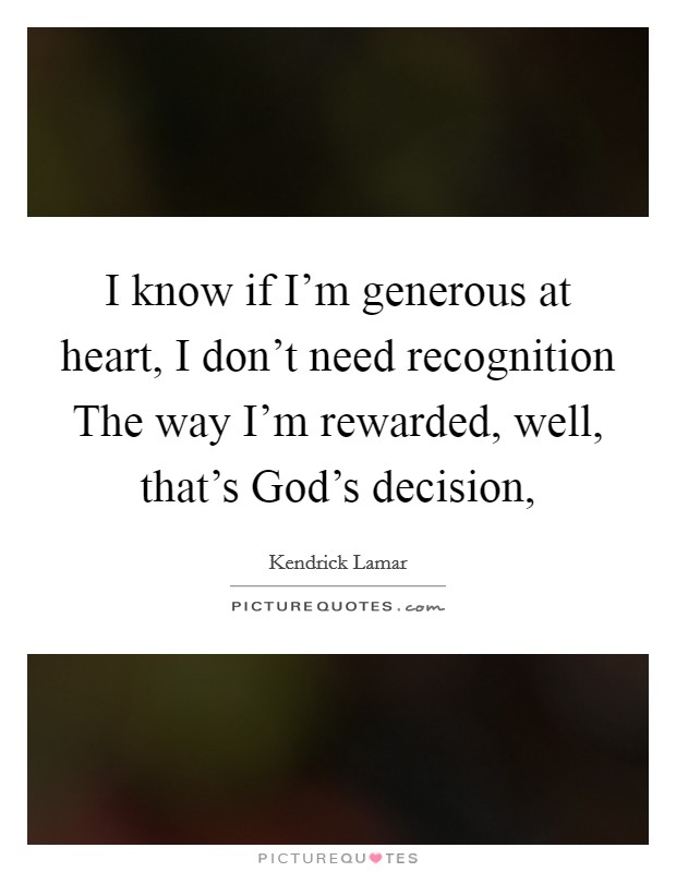 I know if I'm generous at heart, I don't need recognition The way I'm rewarded, well, that's God's decision, Picture Quote #1