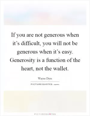 If you are not generous when it’s difficult, you will not be generous when it’s easy. Generosity is a function of the heart, not the wallet Picture Quote #1