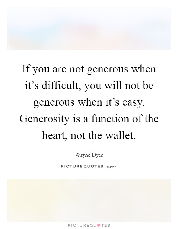 If you are not generous when it's difficult, you will not be generous when it's easy. Generosity is a function of the heart, not the wallet. Picture Quote #1