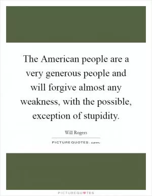 The American people are a very generous people and will forgive almost any weakness, with the possible, exception of stupidity Picture Quote #1