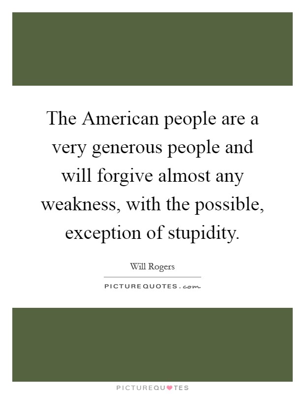 The American people are a very generous people and will forgive almost any weakness, with the possible, exception of stupidity. Picture Quote #1