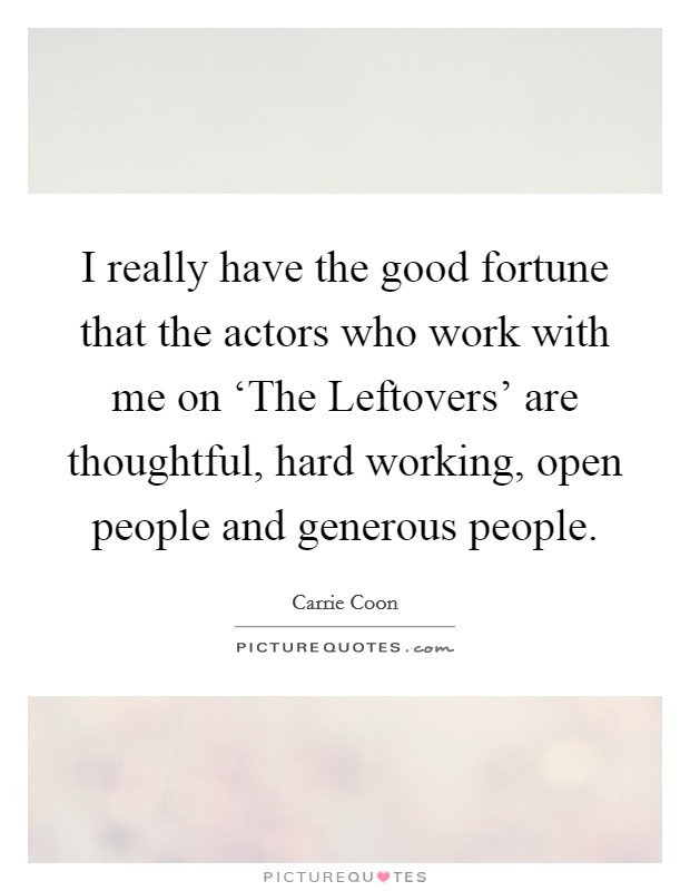 I really have the good fortune that the actors who work with me on ‘The Leftovers' are thoughtful, hard working, open people and generous people. Picture Quote #1