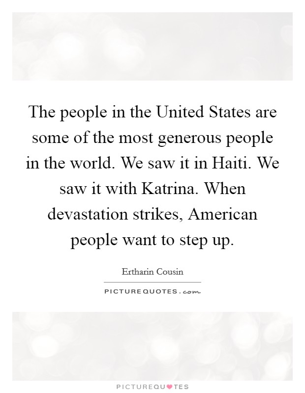 The people in the United States are some of the most generous people in the world. We saw it in Haiti. We saw it with Katrina. When devastation strikes, American people want to step up. Picture Quote #1