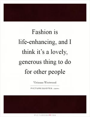 Fashion is life-enhancing, and I think it’s a lovely, generous thing to do for other people Picture Quote #1