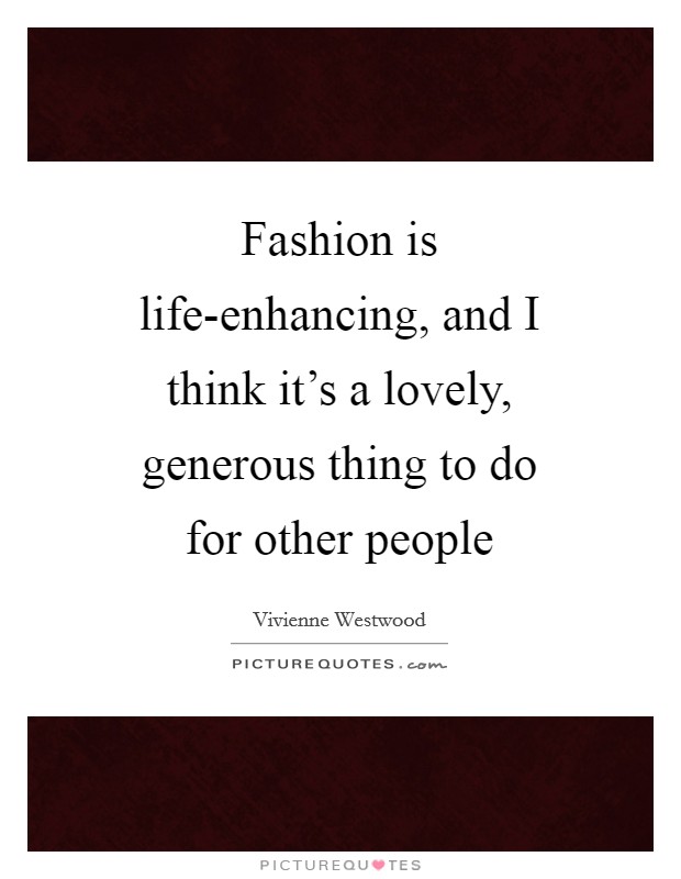 Fashion is life-enhancing, and I think it's a lovely, generous thing to do for other people Picture Quote #1
