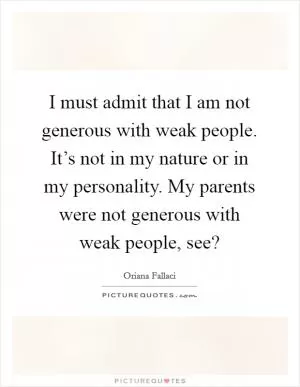 I must admit that I am not generous with weak people. It’s not in my nature or in my personality. My parents were not generous with weak people, see? Picture Quote #1
