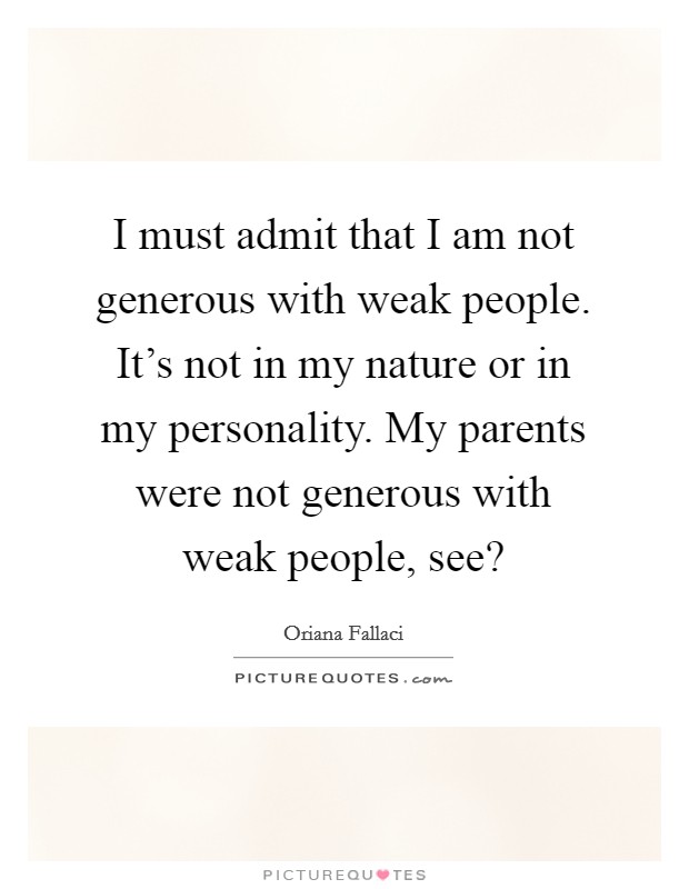 I must admit that I am not generous with weak people. It's not in my nature or in my personality. My parents were not generous with weak people, see? Picture Quote #1