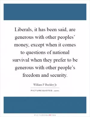 Liberals, it has been said, are generous with other peoples’ money, except when it comes to questions of national survival when they prefer to be generous with other people’s freedom and security Picture Quote #1