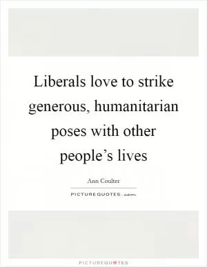 Liberals love to strike generous, humanitarian poses with other people’s lives Picture Quote #1
