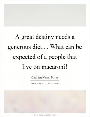 A great destiny needs a generous diet.... What can be expected of a people that live on macaroni! Picture Quote #1