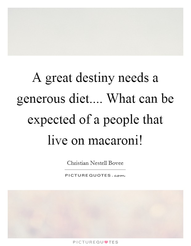 A great destiny needs a generous diet.... What can be expected of a people that live on macaroni! Picture Quote #1