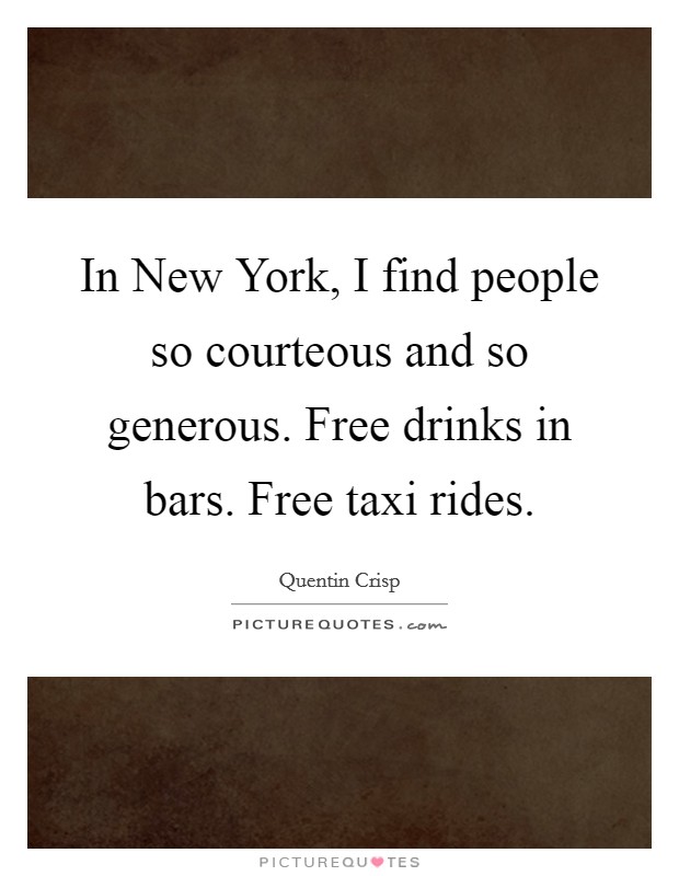 In New York, I find people so courteous and so generous. Free drinks in bars. Free taxi rides. Picture Quote #1