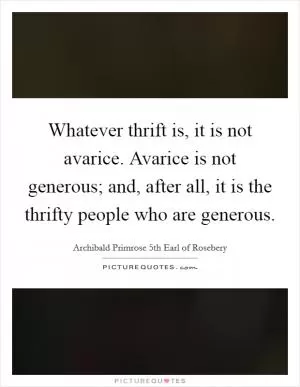 Whatever thrift is, it is not avarice. Avarice is not generous; and, after all, it is the thrifty people who are generous Picture Quote #1