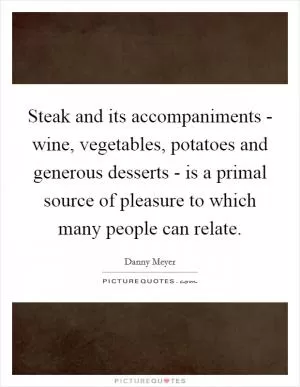 Steak and its accompaniments - wine, vegetables, potatoes and generous desserts - is a primal source of pleasure to which many people can relate Picture Quote #1