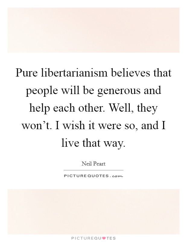 Pure libertarianism believes that people will be generous and help each other. Well, they won't. I wish it were so, and I live that way. Picture Quote #1