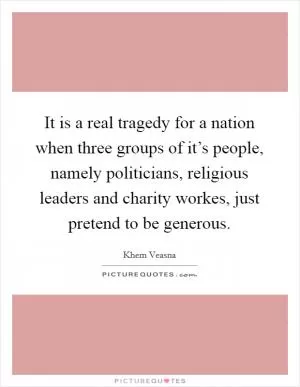 It is a real tragedy for a nation when three groups of it’s people, namely politicians, religious leaders and charity workes, just pretend to be generous Picture Quote #1