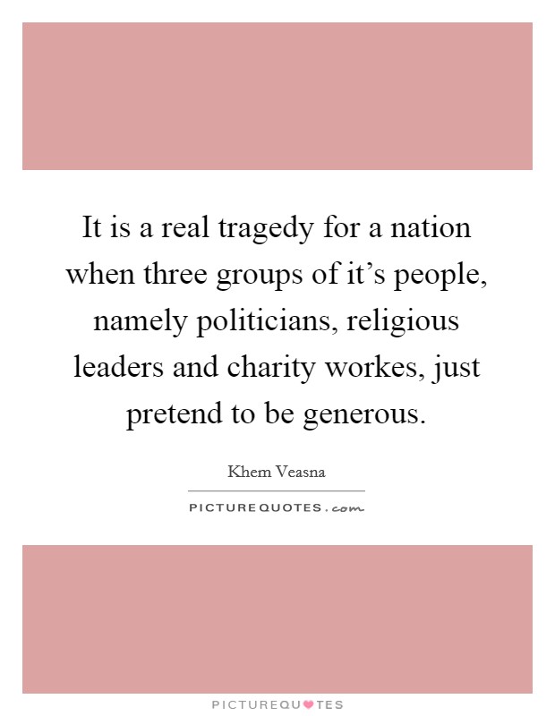 It is a real tragedy for a nation when three groups of it's people, namely politicians, religious leaders and charity workes, just pretend to be generous. Picture Quote #1