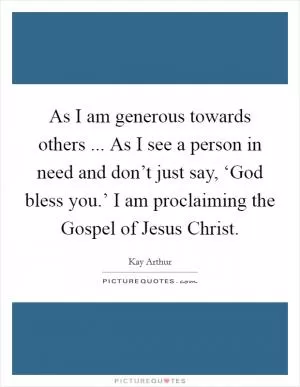 As I am generous towards others ... As I see a person in need and don’t just say, ‘God bless you.’ I am proclaiming the Gospel of Jesus Christ Picture Quote #1