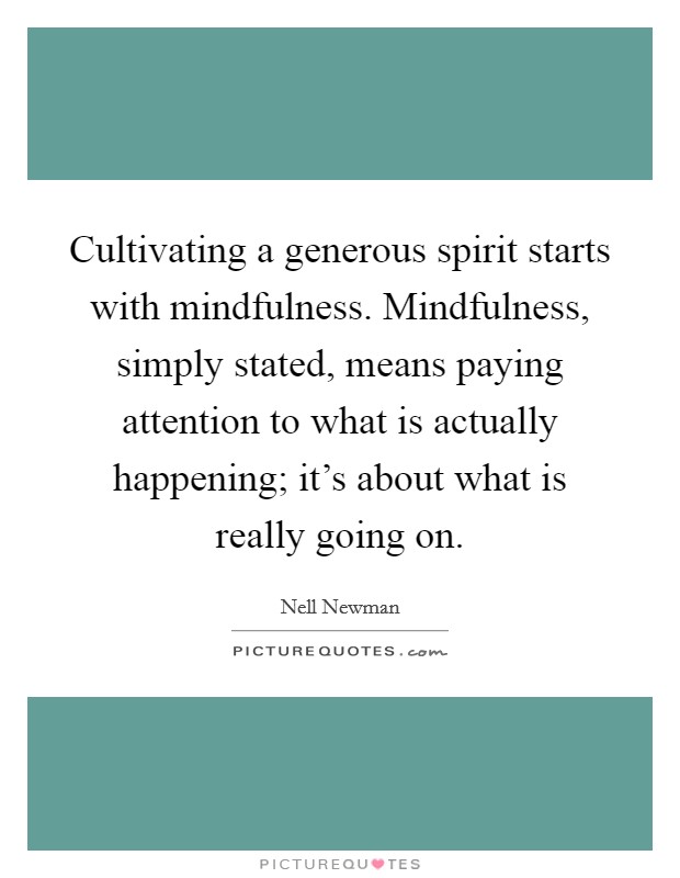 Cultivating a generous spirit starts with mindfulness. Mindfulness, simply stated, means paying attention to what is actually happening; it's about what is really going on. Picture Quote #1