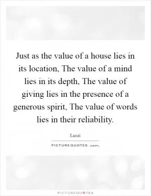 Just as the value of a house lies in its location, The value of a mind lies in its depth, The value of giving lies in the presence of a generous spirit, The value of words lies in their reliability Picture Quote #1
