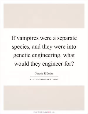 If vampires were a separate species, and they were into genetic engineering, what would they engineer for? Picture Quote #1