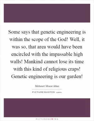 Some says that genetic engineering is within the scope of the God! Well, it was so, that area would have been encircled with the impassable high walls! Mankind cannot lose its time with this kind of religious craps! Genetic engineering is our garden! Picture Quote #1