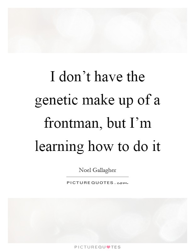 I don't have the genetic make up of a frontman, but I'm learning how to do it Picture Quote #1