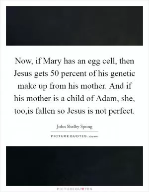 Now, if Mary has an egg cell, then Jesus gets 50 percent of his genetic make up from his mother. And if his mother is a child of Adam, she, too,is fallen so Jesus is not perfect Picture Quote #1