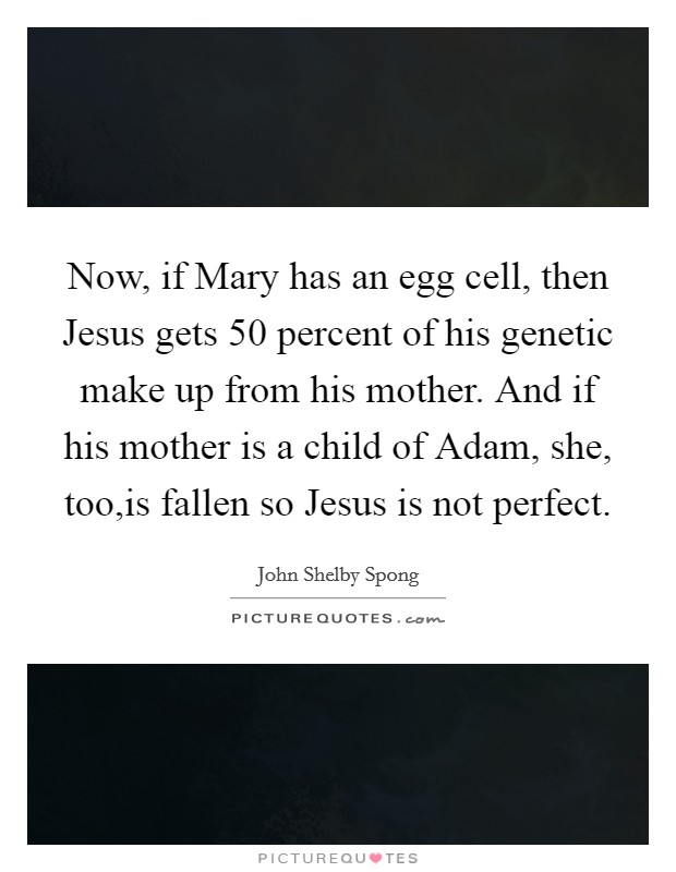 Now, if Mary has an egg cell, then Jesus gets 50 percent of his genetic make up from his mother. And if his mother is a child of Adam, she, too,is fallen so Jesus is not perfect. Picture Quote #1