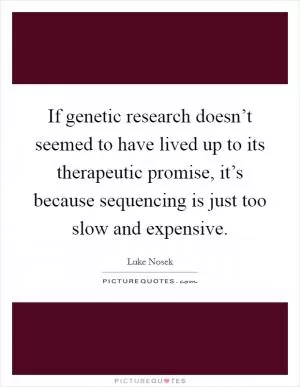 If genetic research doesn’t seemed to have lived up to its therapeutic promise, it’s because sequencing is just too slow and expensive Picture Quote #1